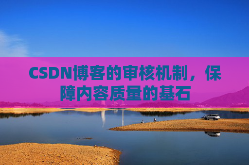 CSDN博客的审核机制，保障内容质量的基石